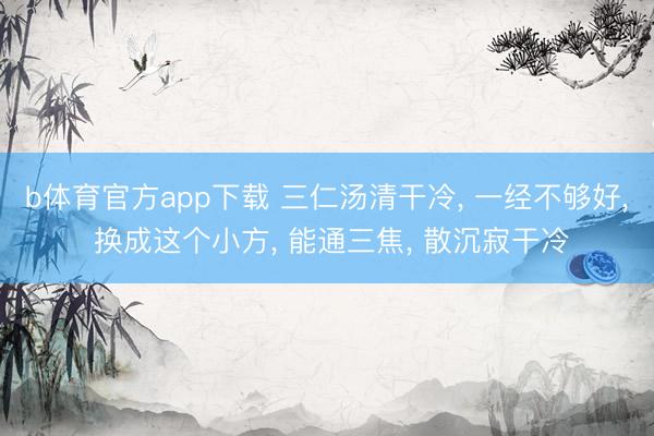 b体育官方app下载 三仁汤清干冷， 一经不够好， 换成这个小方， 能通三焦， 散沉寂干冷