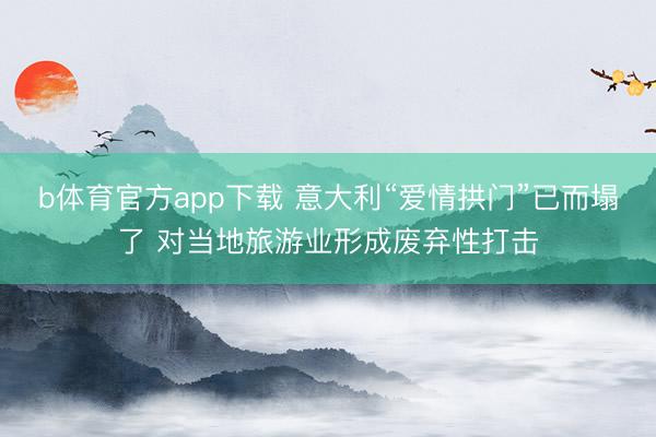 b体育官方app下载 意大利“爱情拱门”已而塌了 对当地旅游业形成废弃性打击