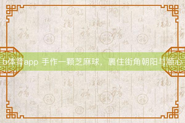 b体育app 手作一颗芝麻球，裹住街角朝阳与顺心