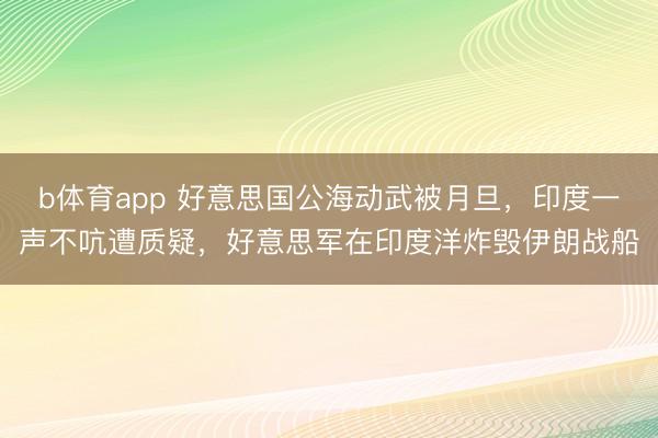 b体育app 好意思国公海动武被月旦，印度一声不吭遭质疑，好意思军在印度洋炸毁伊朗战船