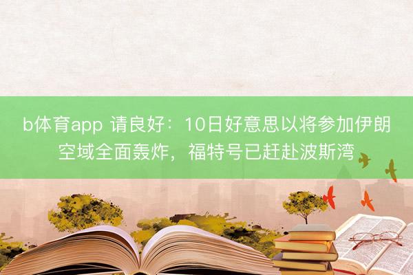b体育app 请良好：10日好意思以将参加伊朗空域全面轰炸，福特号已赶赴波斯湾