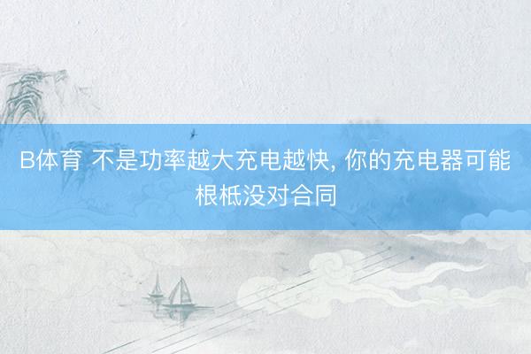 B体育 不是功率越大充电越快， 你的充电器可能根柢没对合同